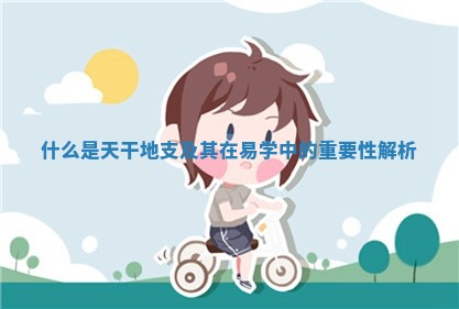 什么 🎭 是天干地支及其在易学中的 📁 重要性解析