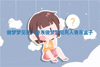 ⛄ 做梦梦见死 🌥 人骨灰_做梦梦见死人骨灰盒子 ⛄ 做梦梦见死 🌥 人骨灰_做梦梦见死人骨灰盒子