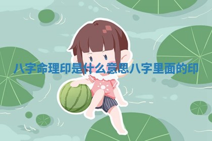 八字命理印是什么意思 八字里 🍾 面的印 📟 八字命理印是什么意思 八字里 🍾 面的印 📟
