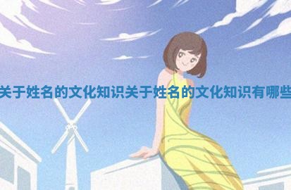 关于姓名的文化知识_关 🤗 于姓名的文 🔸 化知识有哪些