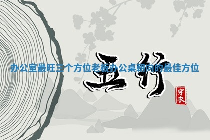 🍻 办公室最旺三个方 🦕 位_老板办公桌朝向的最佳方位