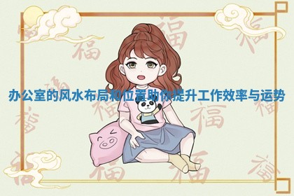 办公室的风水布局和位置助你提升工作效率 🏈 与运 🌮 势