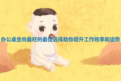 办 😲 公桌坐向最旺的最佳选择助你提 📄 升工作效率和运势