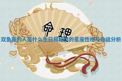 双鱼座的人是什么生日揭秘 🕝 你的星座性格 ♿ 与命运分析 双鱼座的人是什么生日揭秘 🕝 你的星座性格 ♿ 与命运分析