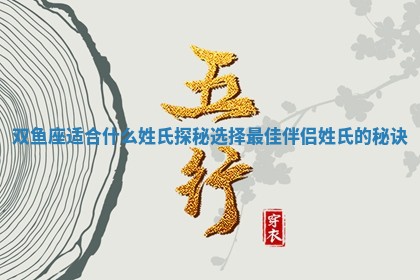 🐵 双鱼座适合什么姓氏探秘选择最佳伴侣 🈵 姓氏的秘诀