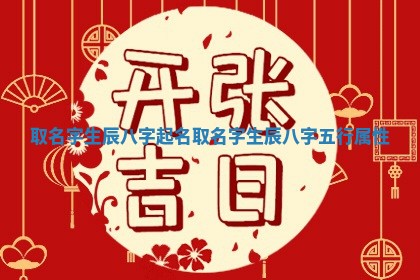 取名字生 🎾 辰八字起名_取名字 🌮 生辰八字五行属性 取名字生 🎾 辰八字起名_取名字 🌮 生辰八字五行属性