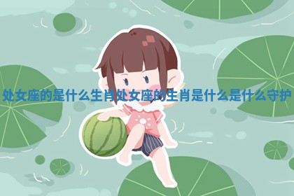 处女座的是 ⚽ 什么生肖 处女座的 🔄 生肖是什么是什么守护 处女座的是 ⚽ 什么生肖 处女座的 🔄 生肖是什么是什么守护