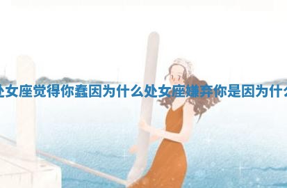 处女座觉 🍍 得你蠢因为什么 处 🗜 女座嫌弃你是因为什么