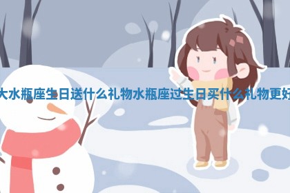 大水瓶座生日送什么礼物_水 🎬 瓶座过 💅 生日买什么礼物更好