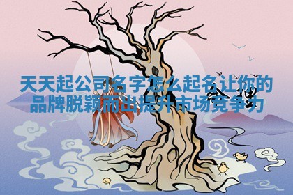 天天 🌊 起公司名字怎么起名让你的品牌脱颖而出提升市 🛄 场竞争力