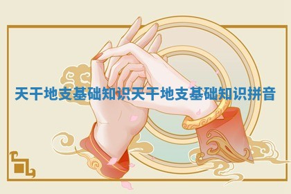 天干地支基础知识 天 🏊 干地支基础知识拼 🐗 音