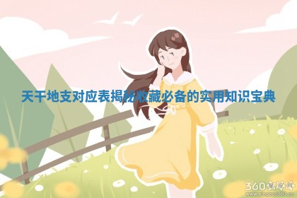 天干地支对应表揭 🕸 秘 收藏必备 👾 的实用知识宝典 ️