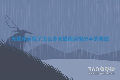 天蝎座后悔了 👁 怎 🔁 么办_天蝎座后悔分手的表现