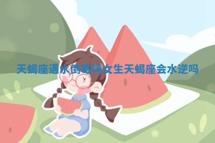 天蝎座遇水倒霉吗女生 天蝎座会 🔉 水 🎅 逆吗