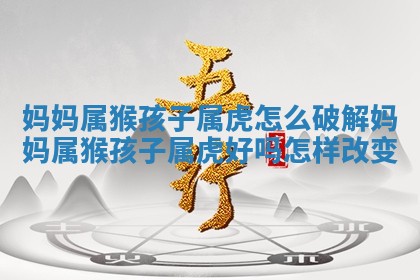 🥪 妈妈属 😀 猴孩子属虎怎么破解 妈妈属猴孩子属虎好吗怎样改变
