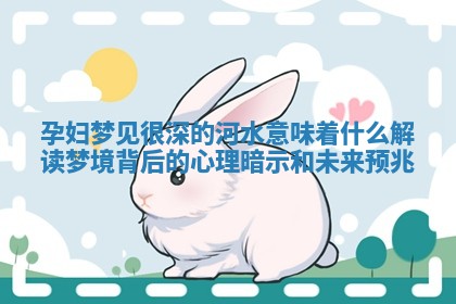 孕妇梦见 🛷 很深的河水意 🍦 味着什么解读梦境背后的心理暗示和未来预兆