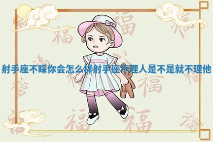 射手座不睬你会怎么样 射 ⏭ 手座不理人是不是就不理他 🚷