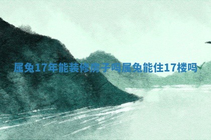 属兔17年能装修房子吗 👀 _属兔能住1 👨 7楼吗