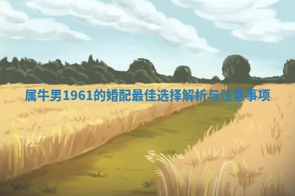属牛男1961 🚎 的婚配最佳 🦑 选择解析与注意事项