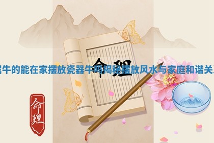 属牛的能在家摆放瓷 ⛅ 器牛吗揭秘摆放风水与家庭和 🥟 谐关系