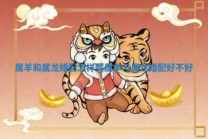 属羊和属龙婚配怎样呢_属羊与属 🤰 龙婚配好 💩 不好