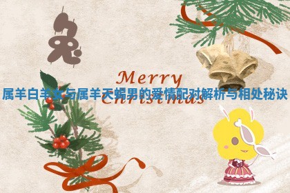 属 🦊 羊白羊女与属羊天蝎男的爱情配 👠 对解析与相处秘诀