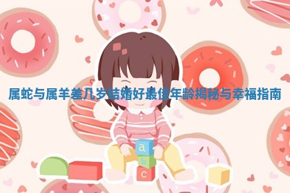 属蛇与属羊差几岁结婚好最佳年龄 📺 揭秘与幸福指南 🚃 属蛇与属羊差几岁结婚好最佳年龄 📺 揭秘与幸福指南 🚃