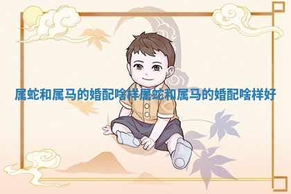 属 🍟 蛇和属马的婚配啥样_属蛇和属马的婚配啥 🔥 样好 属 🍟 蛇和属马的婚配啥样_属蛇和属马的婚配啥 🔥 样好