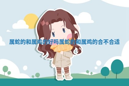 属蛇的和属鸡 🛤 的好吗 属 ⛎ 蛇的和属鸡的合不合适