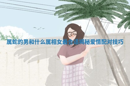 属蛇的男和什么属相女最合 🎊 适揭秘爱情配对技巧 ⛳ 属蛇的男和什么属相女最合 🎊 适揭秘爱情配对技巧 ⛳