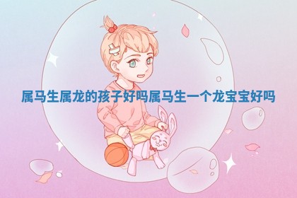 🈁 属马生属 📒 龙的孩子好吗 属马生一个龙宝宝好吗