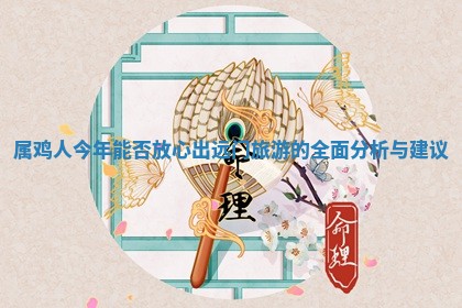 属鸡人今年能否放心出远门旅游的全面分 🧞 析与建 📭 议