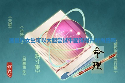 属鼠的女生可 🍞 以大 😿 胆尝试牛配饰提升时尚感吗 属鼠的女生可 🍞 以大 😿 胆尝试牛配饰提升时尚感吗