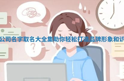 工具公 🙀 司名字 🐇 取名大全集助你轻松打造品牌形象和识别度