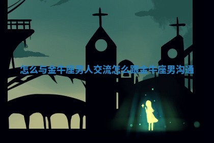 🎑 怎么与金牛座男人交流_怎么跟金 ⬆ 牛座男沟通