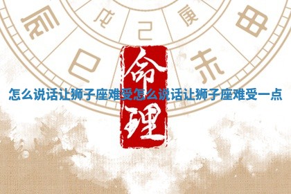怎么说话让狮子座难 🌜 受 怎么 ❄ 说话让狮 ️ 子座难受一点