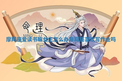 摩羯座爱读书嘛女生怎么办 摩羯座喜欢 🍆 写作业吗 ⏩