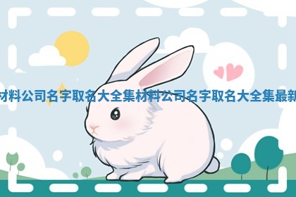 材料公 Ⓜ 司名字取名大全集 材料公司名字取名大 🎍 全集最新 材料公 Ⓜ 司名字取名大全集 材料公司名字取名大 🎍 全集最新
