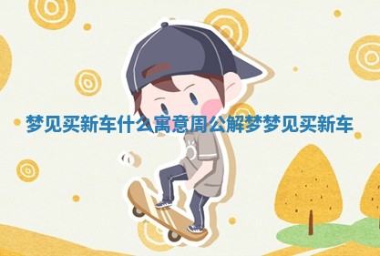 梦 🍆 见买新车什么寓意周公解梦 梦见买 😕 新车