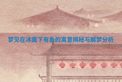 梦见在冰面下有鱼的寓意揭秘 🌀 与 🕧 解梦分析 梦见在冰面下有鱼的寓意揭秘 🌀 与 🕧 解梦分析