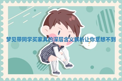梦见带同学买家具的深层 🍆 含义解析让你 ✉ 意想不到 梦见带同学买家具的深层 🍆 含义解析让你 ✉ 意想不到