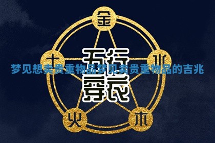 梦见想卖贵 😳 重物品_梦见卖贵 📟 重物品的吉兆 梦见想卖贵 😳 重物品_梦见卖贵 📟 重物品的吉兆