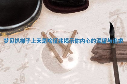 梦见扒梯 ⬜ 子上天是啥征兆揭示你内心的 📏 渴望与追求