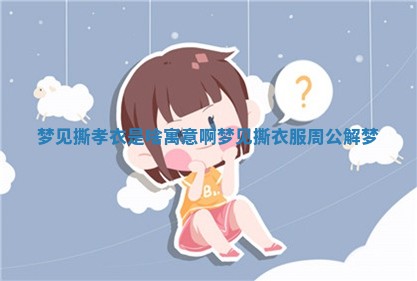 梦见撕孝衣是啥寓意啊 ⏪ _梦见撕衣服周 ⏱ 公解梦 梦见撕孝衣是啥寓意啊 ⏪ _梦见撕衣服周 ⏱ 公解梦