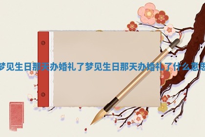 梦见生日那天办婚礼了_梦 ➡ 见生日那天办婚 🥃 礼了什么意思