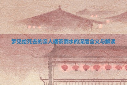 梦见 🐇 给死去的亲人端茶倒 🐱 水的深层含义与解读 梦见 🐇 给死去的亲人端茶倒 🐱 水的深层含义与解读