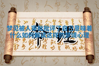 梦见被人审批批评了 💲 自己意味着什么 如何解读这样的梦境心理 😦