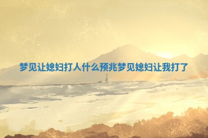 梦见让媳 🔙 妇打人 🔥 什么预兆_梦见媳妇让我打了