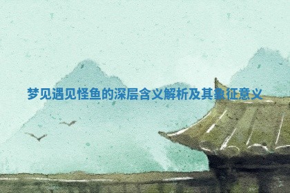 梦见遇见怪鱼 🔭 的深层含义解析及其象征意 🗼 义 梦见遇见怪鱼 🔭 的深层含义解析及其象征意 🗼 义