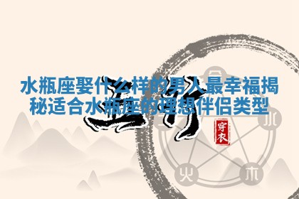 水瓶座娶什么样的男人最幸福揭秘适合水瓶座的 🚜 理想伴侣类 💨 型 水瓶座娶什么样的男人最幸福揭秘适合水瓶座的 🚜 理想伴侣类 💨 型